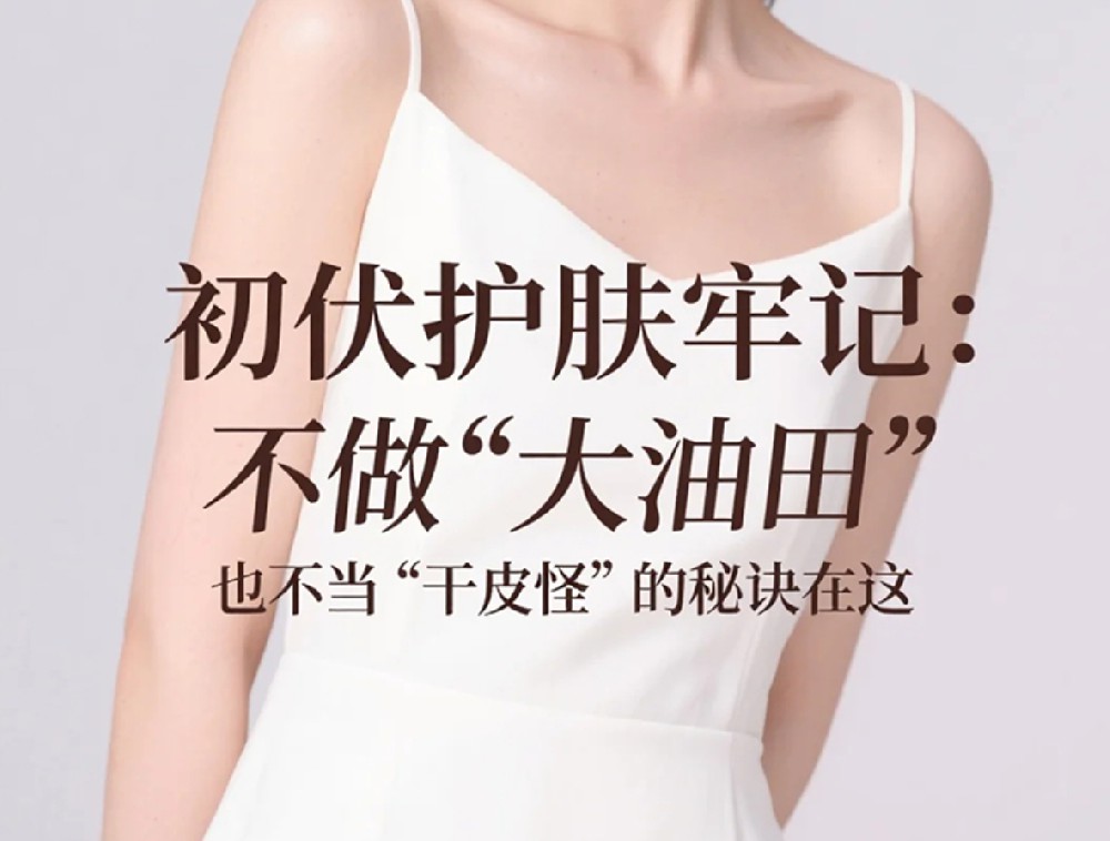 《初伏护肤牢记：不做 “大油田”，也不当 “干皮怪” 的秘诀在这》​